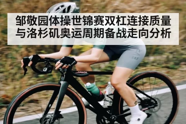 邹敬园体操世锦赛双杠连接质量与洛杉矶奥运周期备战走向分析
